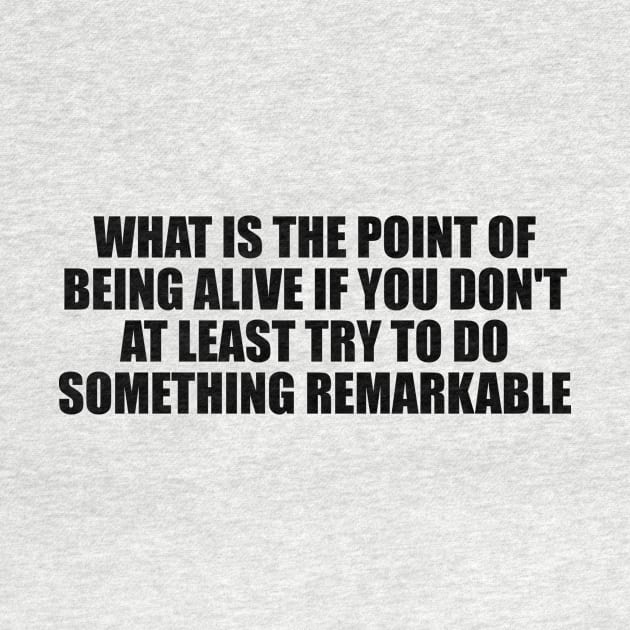 What is the point of being alive if you don't at least try to do something remarkable by D1FF3R3NT